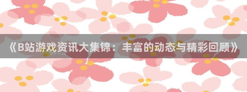 赢咖娱乐主管：《B站游戏资讯大集锦：丰富的动态与精彩回顾》