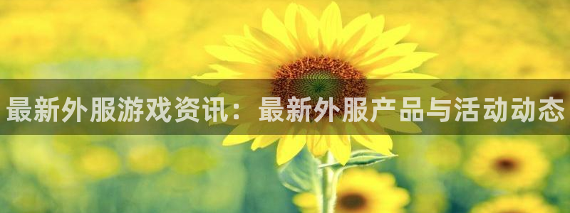 赢咖娱乐官网登录：最新外服游戏资讯：最新外服产品与活动动态