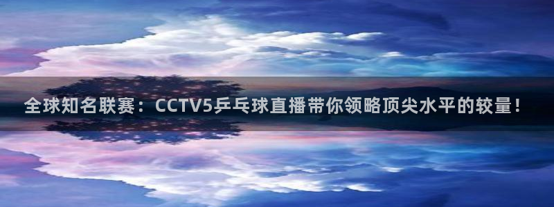 833直播篮球比赛在线观看：全球知名联赛：CCTV5乒乓球直播带你领略顶尖水平的较量！