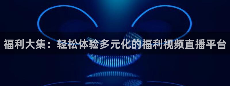 833nba直播：福利大集：轻松体验多元化的福利视频直播平台