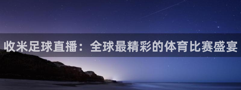 833体育直播观看：收米足球直播：全球最精彩的体育比赛盛宴