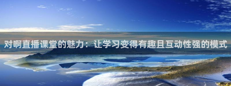 833直播比赛免费观看入口：对啊直播课堂的魅力：让学习变得有趣且互动性强的模式