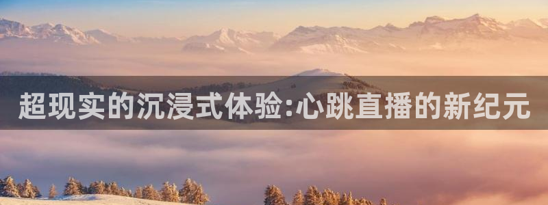 833直播比赛免费观看入口：超现实的沉浸式体验:心跳直播的新纪元